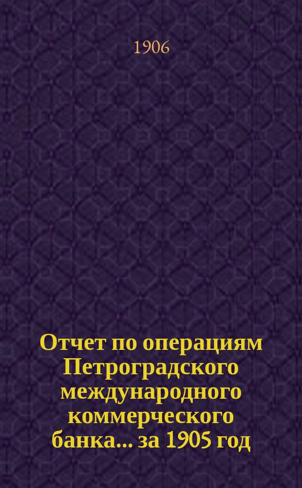 Отчет по операциям Петроградского международного коммерческого банка... за 1905 год
