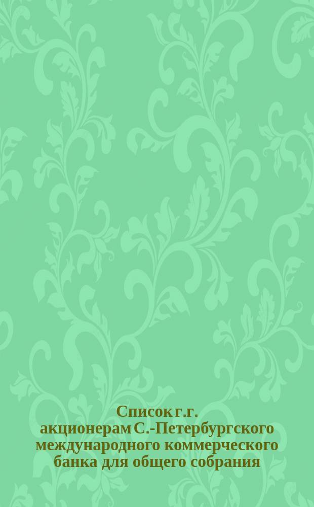 Список г.г. акционерам С.-Петербургского международного коммерческого банка для общего собрания... ... 11-го апреля 1873 г.