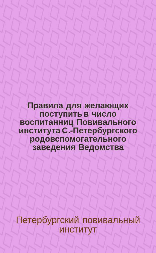 Правила для желающих поступить в число воспитанниц Повивального института С.-Петербургского родовспомогательного заведения Ведомства, учреждений императрицы Марии