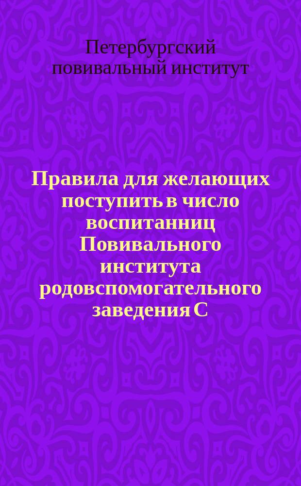 Правила для желающих поступить в число воспитанниц Повивального института родовспомогательного заведения С.-Петербургского воспитательного дома : Утв. 13 марта 1876 и 8 мая 1882 гг