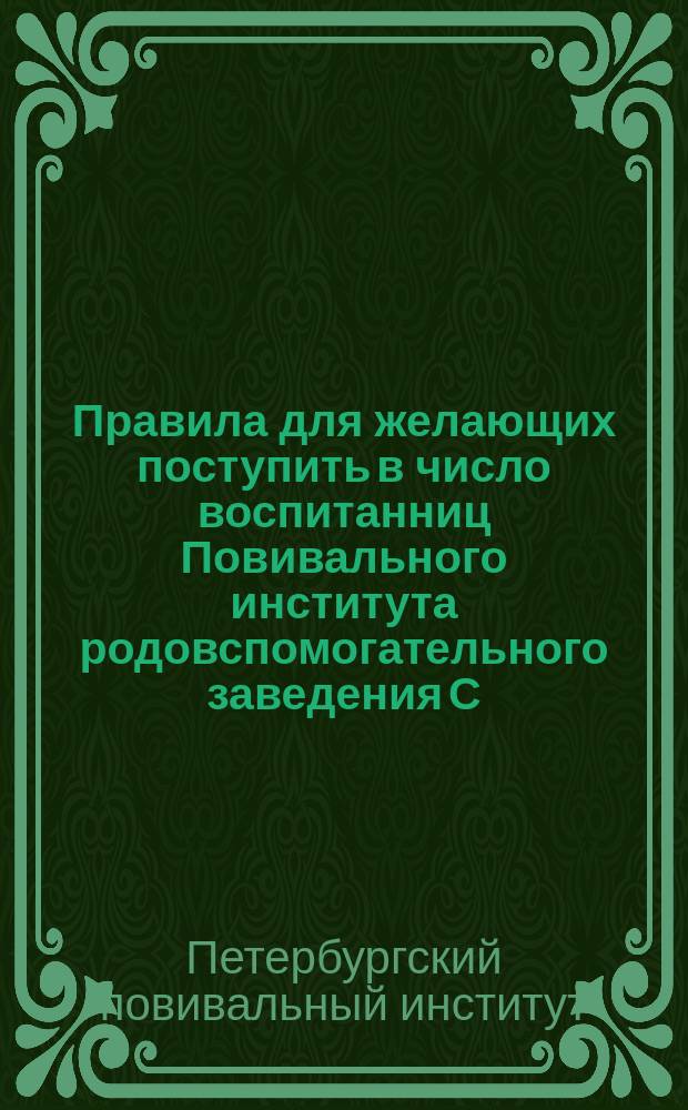 Правила для желающих поступить в число воспитанниц Повивального института родовспомогательного заведения С.-Петербургского воспитательного дома : Утв. 13 марта 1876 и 8 мая 1882 гг