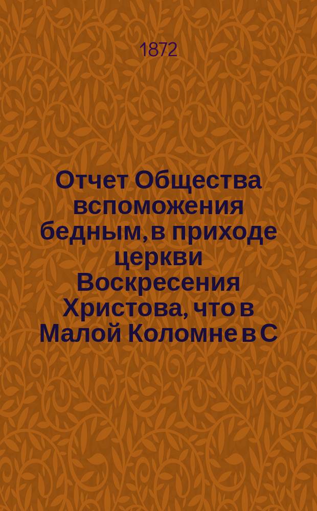 Отчет Общества вспоможения бедным, в приходе церкви Воскресения Христова, что в Малой Коломне в С.-Петербурге...