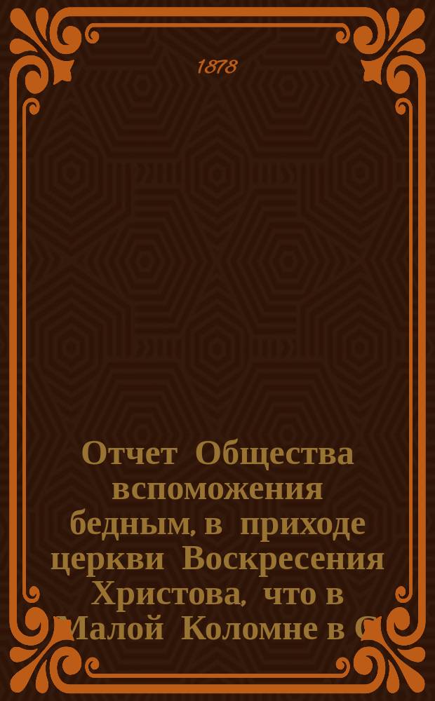Отчет Общества вспоможения бедным, в приходе церкви Воскресения Христова, что в Малой Коломне в С.-Петербурге... ... с 1-го дек. 1877 г. по 1-е дек. 1878 г.