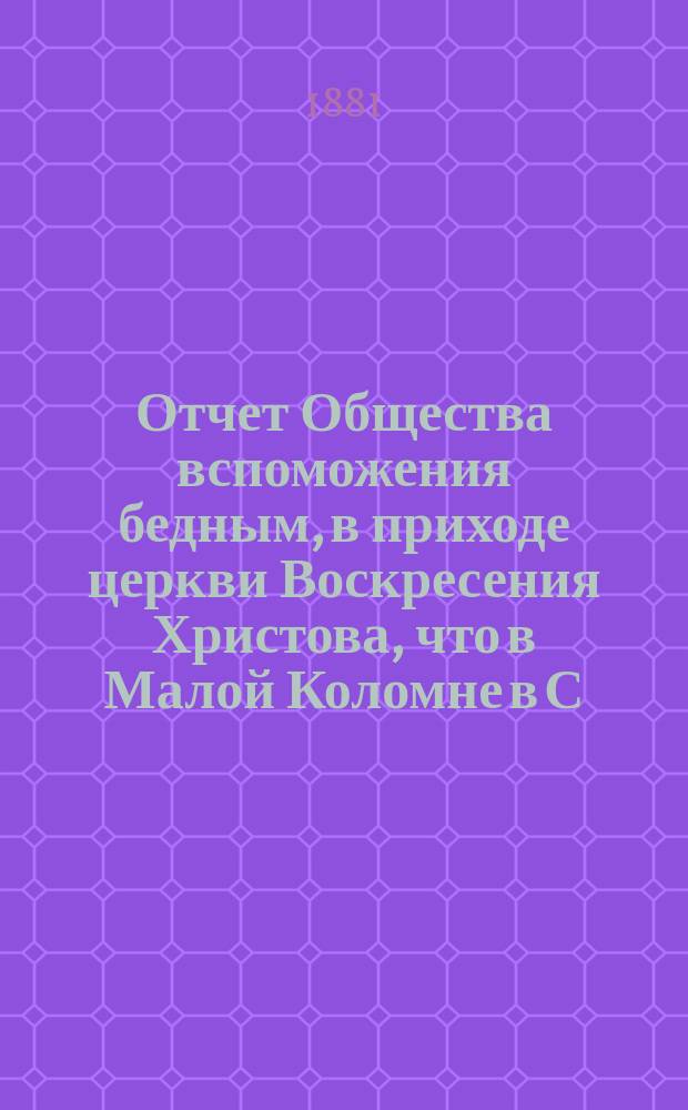 Отчет Общества вспоможения бедным, в приходе церкви Воскресения Христова, что в Малой Коломне в С.-Петербурге... ... с 1 дек. 1880 г. по 1 дек. 1881 г.