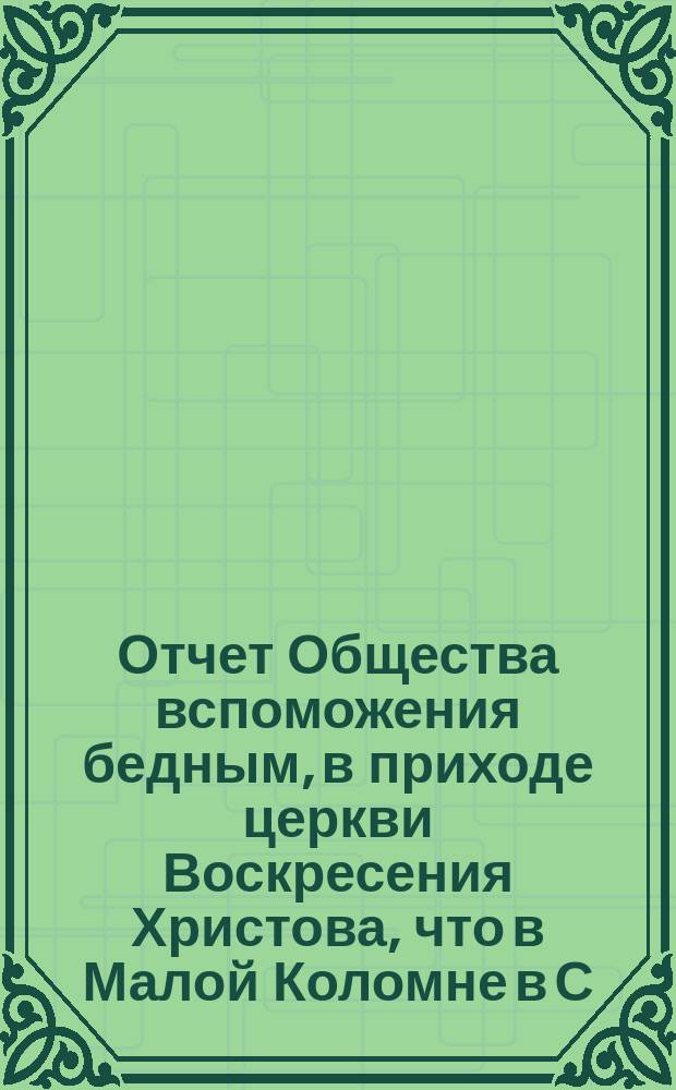 Отчет Общества вспоможения бедным, в приходе церкви Воскресения Христова, что в Малой Коломне в С.-Петербурге... ... с 1-го дек. 1890 г. по 1-е дек. 1891 г.
