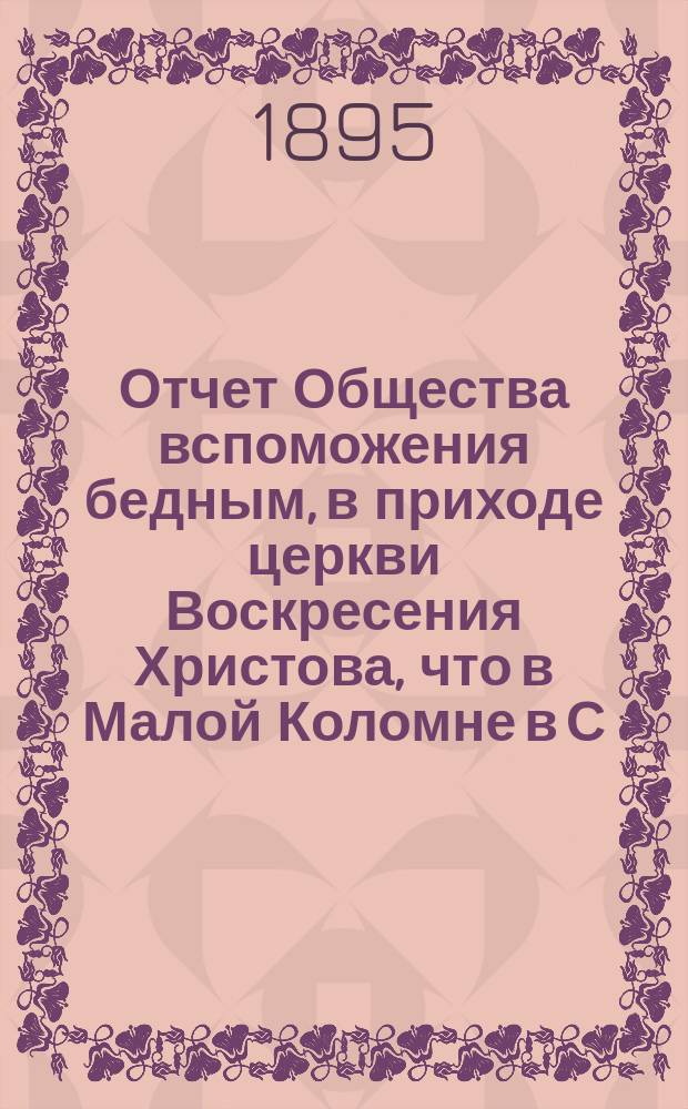 Отчет Общества вспоможения бедным, в приходе церкви Воскресения Христова, что в Малой Коломне в С.-Петербурге... ... за время с 1 дек. 1893 г. по 1 дек. 1894 г.