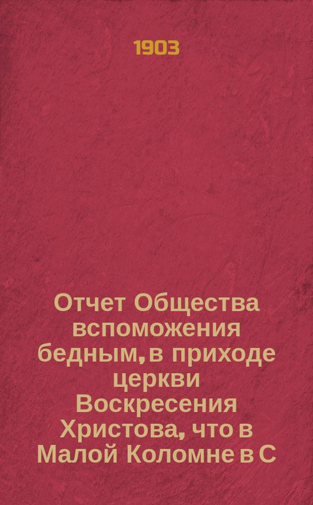 Отчет Общества вспоможения бедным, в приходе церкви Воскресения Христова, что в Малой Коломне в С.-Петербурге... ... за 1902 год. (С 1 дек. 1901 по 1 дек. 1902 г.)