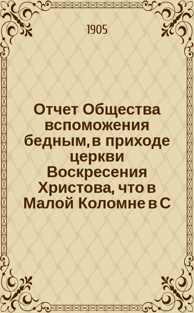 Отчет Общества вспоможения бедным, в приходе церкви Воскресения Христова, что в Малой Коломне в С.-Петербурге... ... за 1904 г. С 1 дек. 1903 по 1 дек. 1904 г.