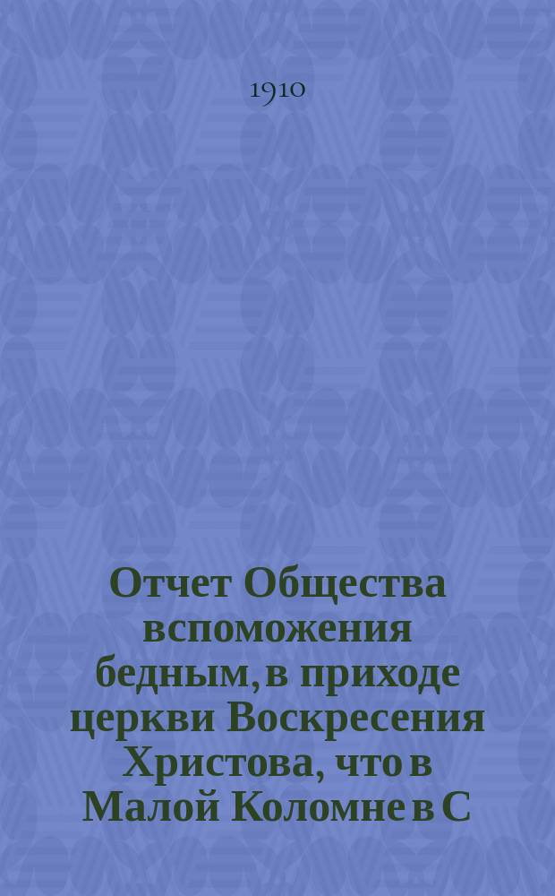 Отчет Общества вспоможения бедным, в приходе церкви Воскресения Христова, что в Малой Коломне в С.-Петербурге... ... за 1909 г. С 1 дек. 1908 г. по 1 дек. 1909 г.