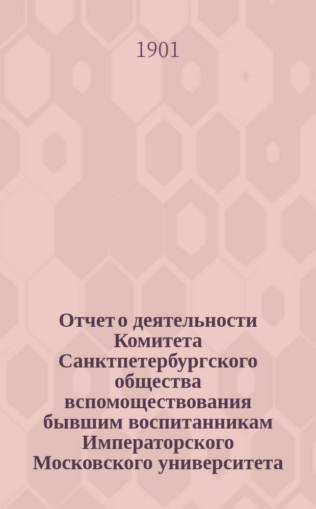 Отчет о деятельности Комитета Санктпетербургского общества вспомоществования бывшим воспитанникам Императорского Московского университета... ...за 1901 год