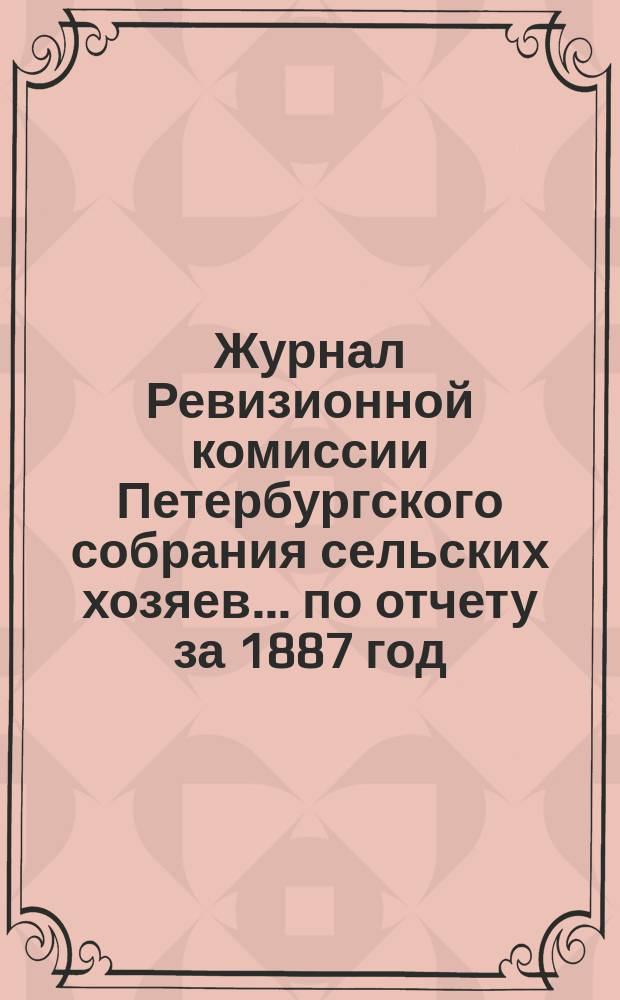 Журнал Ревизионной комиссии Петербургского собрания сельских хозяев... ... по отчету за 1887 год