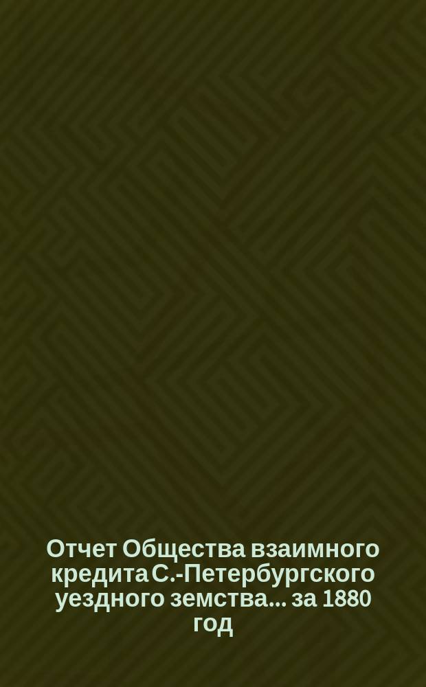 Отчет Общества взаимного кредита С.-Петербургского уездного земства... ... за 1880 год (девятый операционный год Общества)