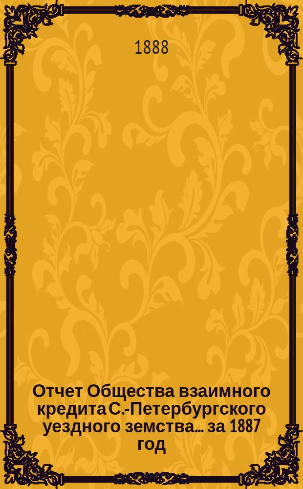 Отчет Общества взаимного кредита С.-Петербургского уездного земства... ... за 1887 год (шестнадцатый операционный год Общества)