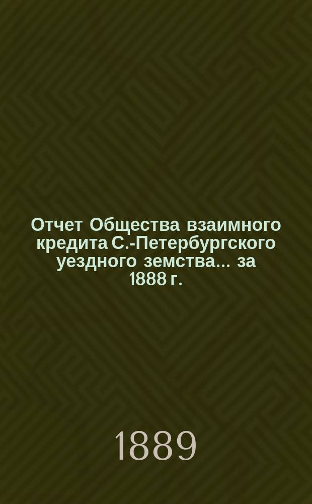 Отчет Общества взаимного кредита С.-Петербургского уездного земства... ... за 1888 г. (семнадцатый операционный год Общества)