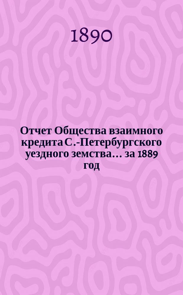Отчет Общества взаимного кредита С.-Петербургского уездного земства... ... за 1889 год (восемнадцатый операционный год Общества)