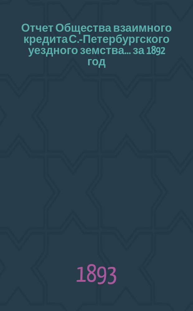 Отчет Общества взаимного кредита С.-Петербургского уездного земства... ... за 1892 год (двадцать первый операционный год Общества)