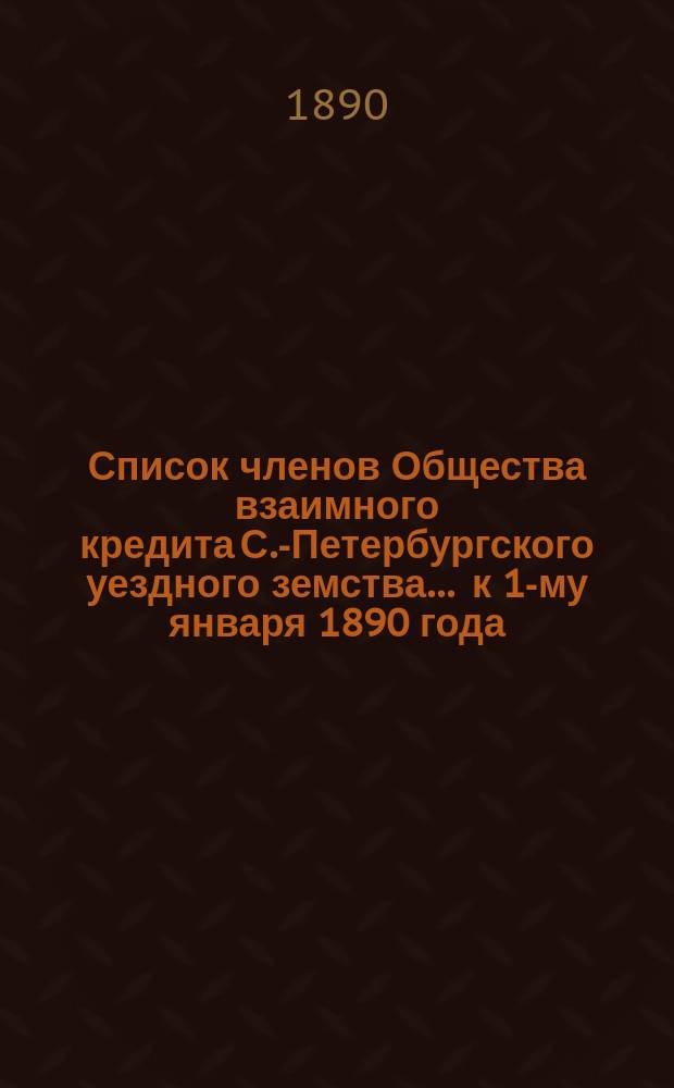 Список членов Общества взаимного кредита С.-Петербургского уездного земства... ... к 1-му января 1890 года