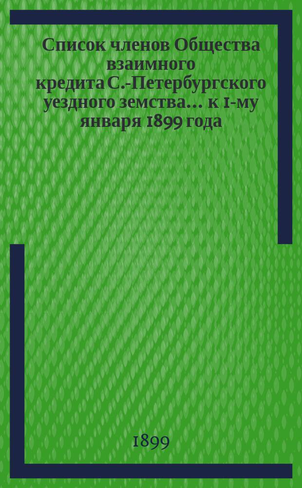 Список членов Общества взаимного кредита С.-Петербургского уездного земства... ... к 1-му января 1899 года