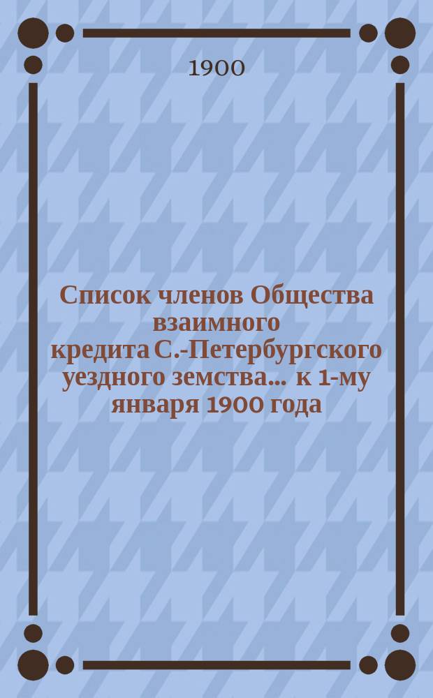 Список членов Общества взаимного кредита С.-Петербургского уездного земства... ... к 1-му января 1900 года