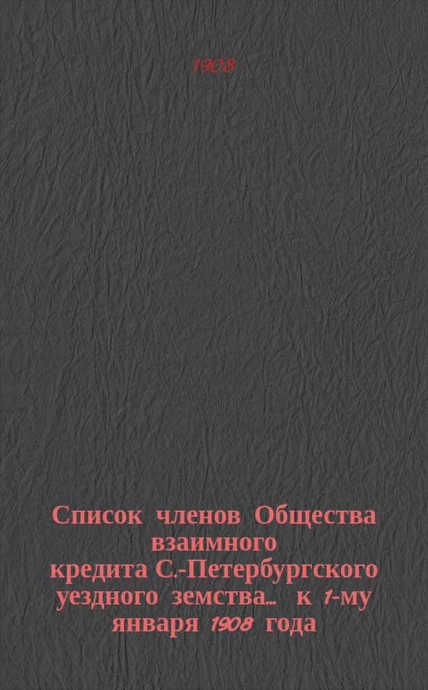 Список членов Общества взаимного кредита С.-Петербургского уездного земства... ... к 1-му января 1908 года
