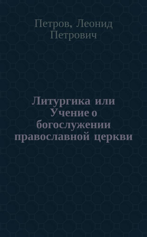 Литургика или Учение о богослужении православной церкви : Руководство для учащихся сред. возраста