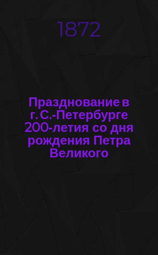 Празднование в г. С.-Петербурге 200-летия со дня рождения Петра Великого : ... Одобрено... 16-го марта 1872 г