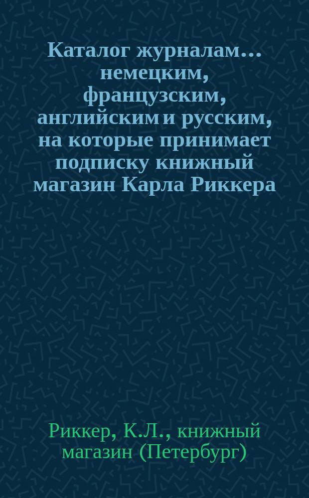 Каталог журналам... немецким, французским, английским и русским, на которые принимает подписку книжный магазин Карла Риккера (бывш. А. Мюнкса, основ. в 1853 г.)... в С.-Петербурге