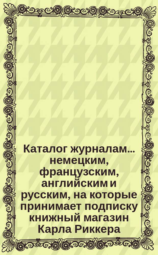 Каталог журналам... немецким, французским, английским и русским, на которые принимает подписку книжный магазин Карла Риккера (бывш. А. Мюнкса, основ. в 1853 г.)... в С.-Петербурге. ... на 1875 год