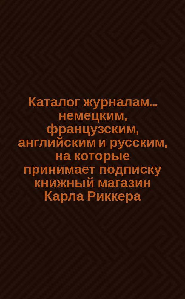 Каталог журналам... немецким, французским, английским и русским, на которые принимает подписку книжный магазин Карла Риккера (бывш. А. Мюнкса, основ. в 1853 г.)... в С.-Петербурге. ... на 1885 год