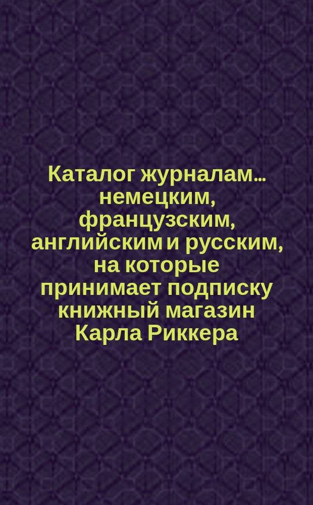 Каталог журналам... немецким, французским, английским и русским, на которые принимает подписку книжный магазин Карла Риккера (бывш. А. Мюнкса, основ. в 1853 г.)... в С.-Петербурге. ... на 1886 год