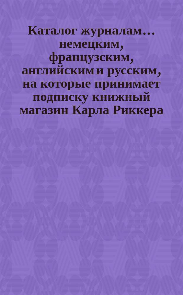 Каталог журналам... немецким, французским, английским и русским, на которые принимает подписку книжный магазин Карла Риккера (бывш. А. Мюнкса, основ. в 1853 г.)... в С.-Петербурге. ... на 1895 год
