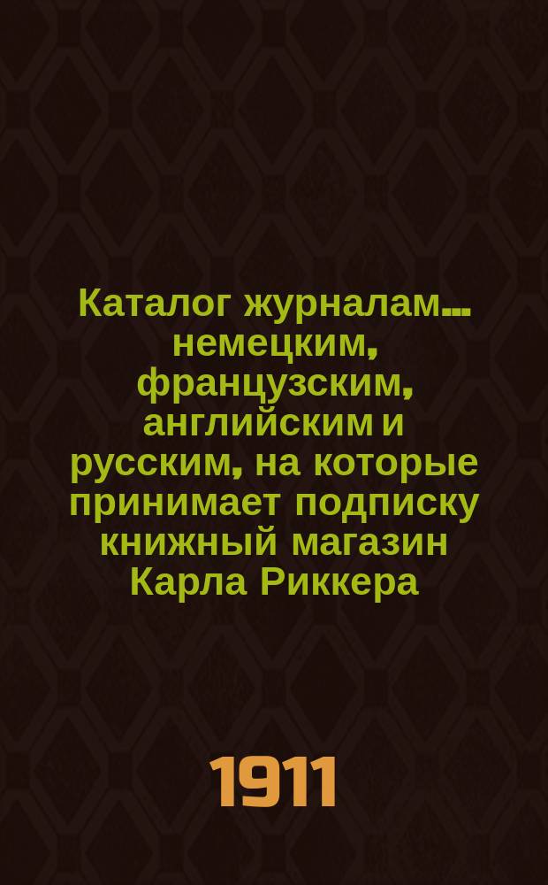 Каталог журналам... немецким, французским, английским и русским, на которые принимает подписку книжный магазин Карла Риккера (бывш. А. Мюнкса, основ. в 1853 г.)... в С.-Петербурге. ... на 1912 год