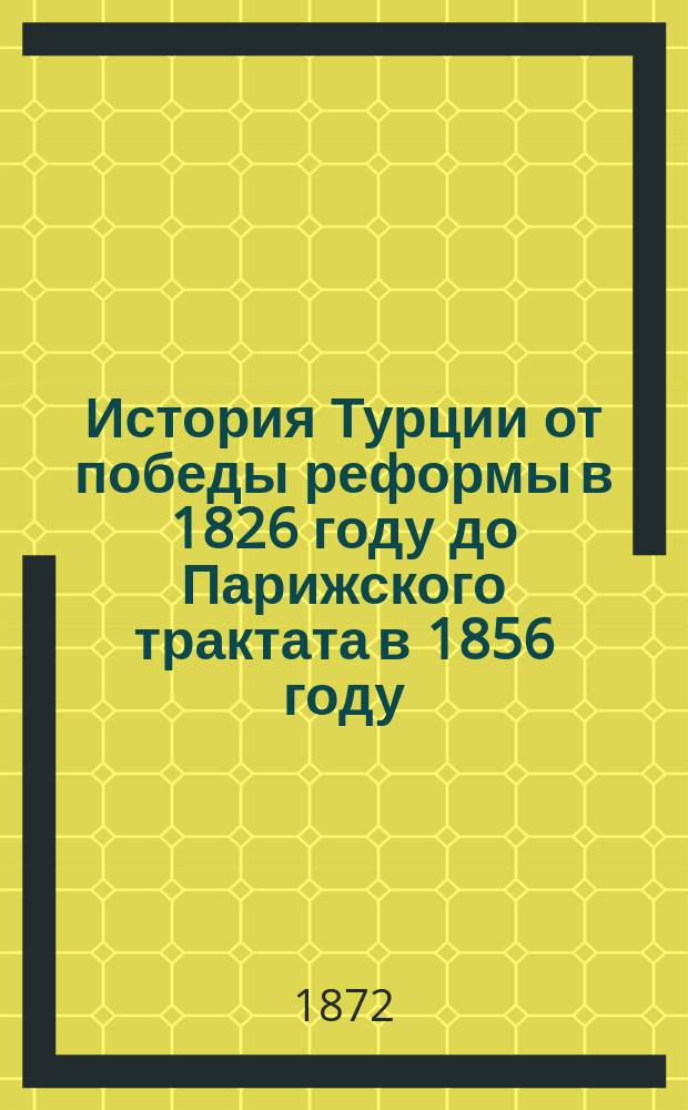 История Турции от победы реформы в 1826 году до Парижского трактата в 1856 году : Пер. с нем. В 2-х ч. Ч. 1-2. Ч. 1 : От истребления янычар до смерти Махмуда II