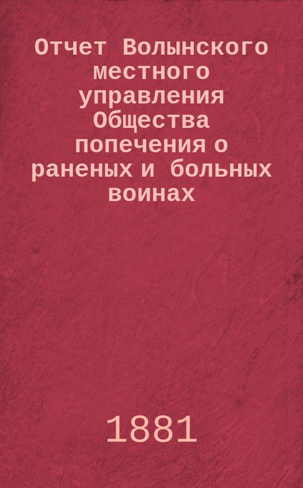 Отчет Волынского местного управления Общества попечения о раненых и больных воинах... ... за 1880 год