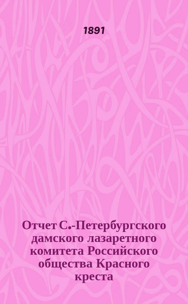 Отчет С.-Петербургского дамского лазаретного комитета Российского общества Красного креста... ... за 1891 год