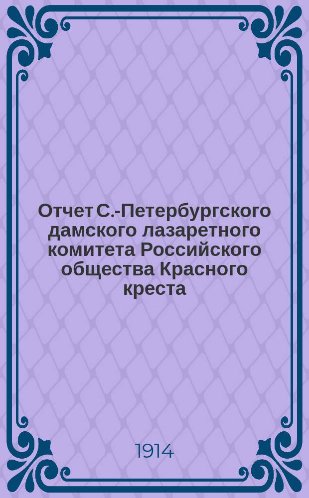 Отчет С.-Петербургского дамского лазаретного комитета Российского общества Красного креста... ... за 1913 год