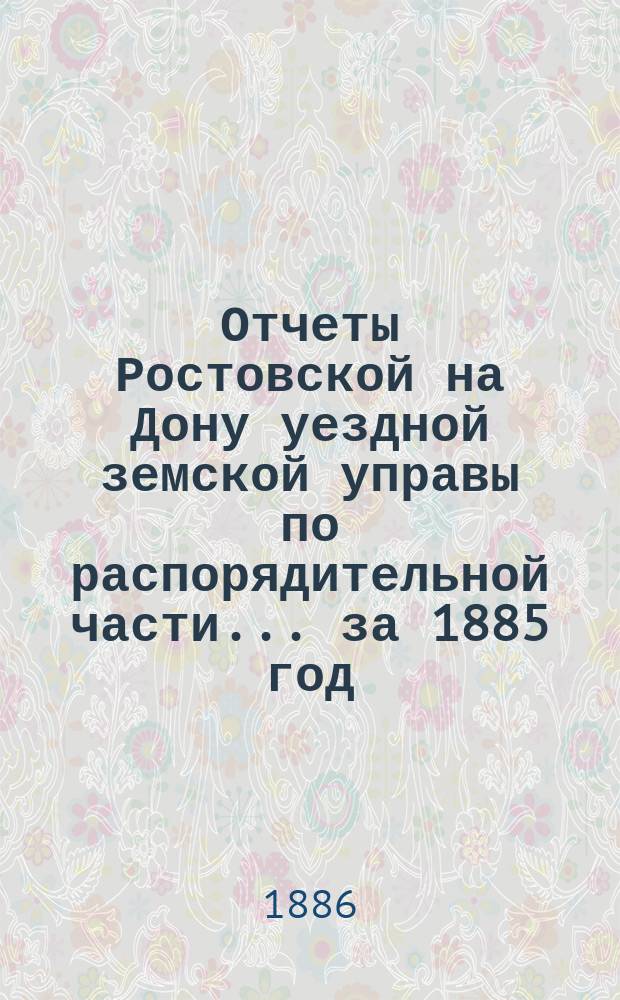 Отчеты Ростовской на Дону уездной земской управы по распорядительной части... за 1885 год