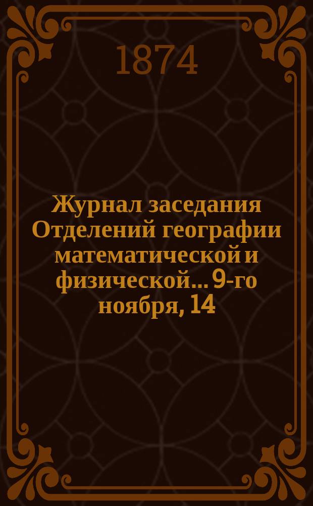 Журнал заседания Отделений географии математической и физической... ...9-го ноября, 14, 21 декабря 1873 года, 1 февраля 1874 г.