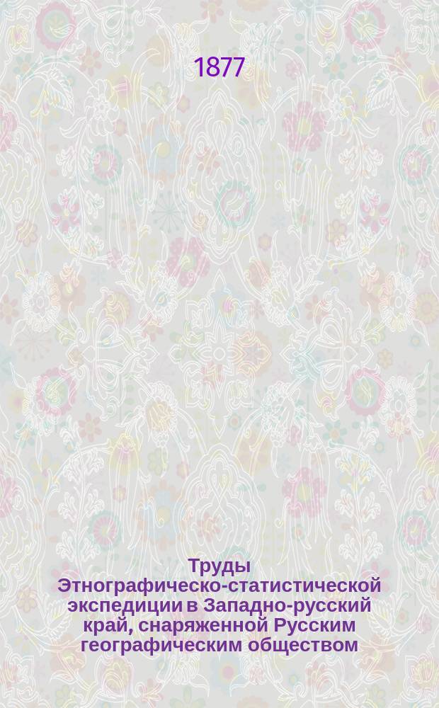 Труды Этнографическо-статистической экспедиции в Западно-русский край, снаряженной Русским географическим обществом : Юго-зап. отдел Материалы и исслед., собр. д. чл. П.П. Чубинским. Т. 1-7. Т. 4 : Обряды: родины, крестины, свадьба, похороны