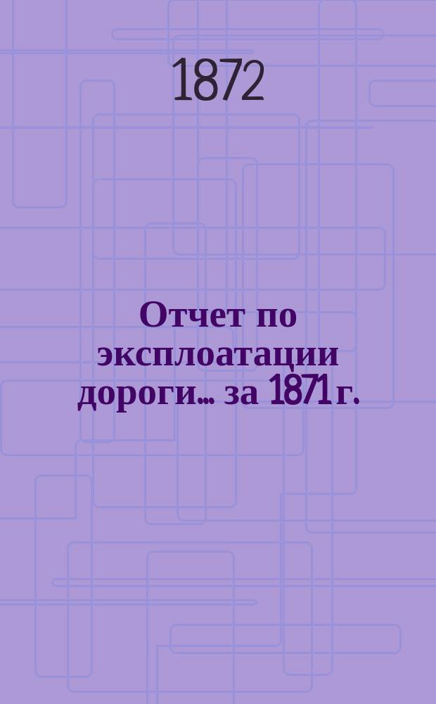 Отчет по эксплоатации дороги... за 1871 г.