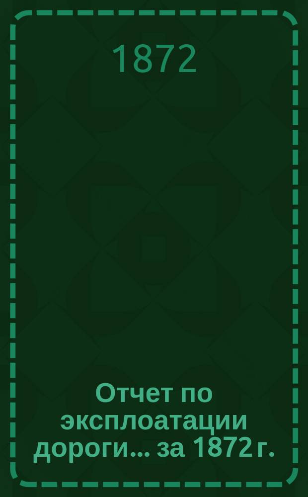 Отчет по эксплоатации дороги... за 1872 г.