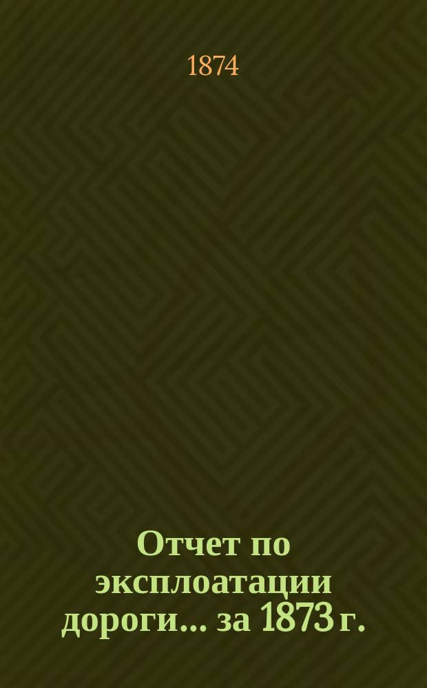 Отчет по эксплоатации дороги... за 1873 г.
