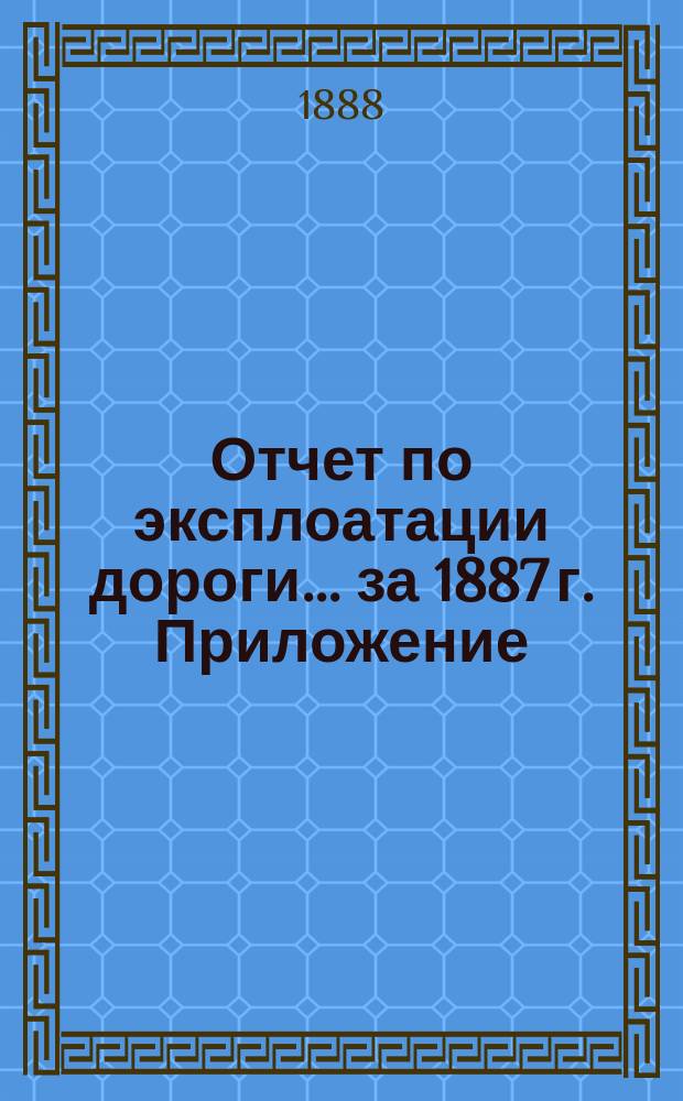 Отчет по эксплоатации дороги... за 1887 г. Приложение : Приложение