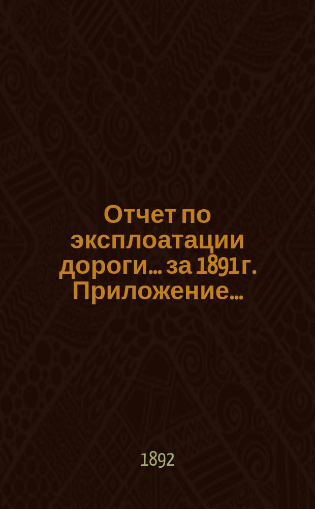 Отчет по эксплоатации дороги... за 1891 г. Приложение... : Приложение...