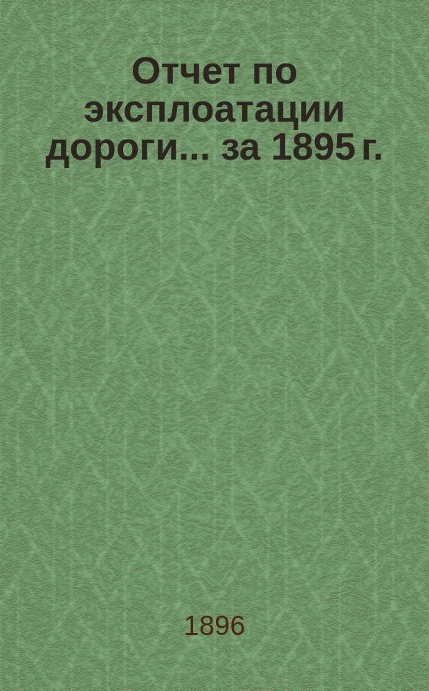 Отчет по эксплоатации дороги... за 1895 г.