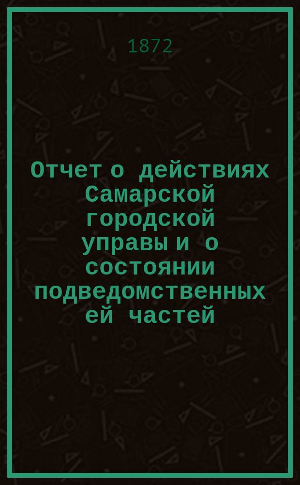 Отчет о действиях Самарской городской управы и о состоянии подведомственных ей частей... ...за 1871 год