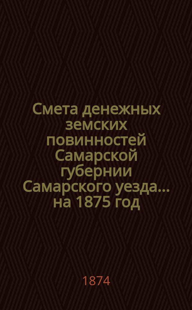 Смета денежных земских повинностей Самарской губернии Самарского уезда... ... на 1875 год