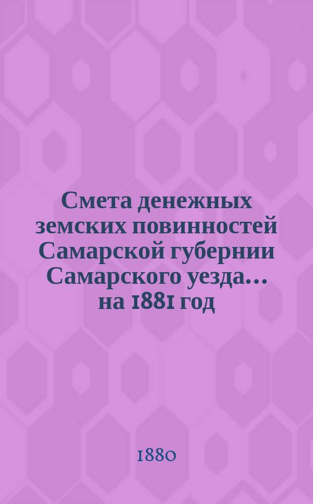 Смета денежных земских повинностей Самарской губернии Самарского уезда... ... на 1881 год