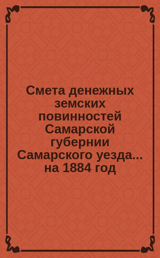 Смета денежных земских повинностей Самарской губернии Самарского уезда... ... на 1884 год