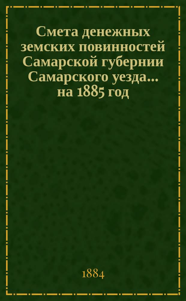 Смета денежных земских повинностей Самарской губернии Самарского уезда... ... на 1885 год